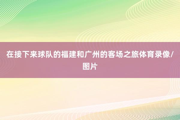 在接下来球队的福建和广州的客场之旅体育录像/图片