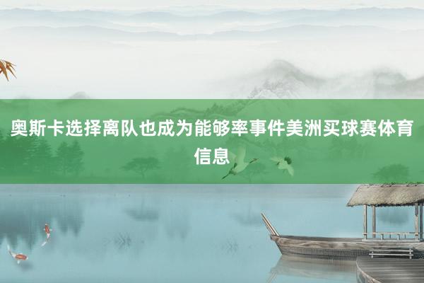 奥斯卡选择离队也成为能够率事件美洲买球赛体育信息