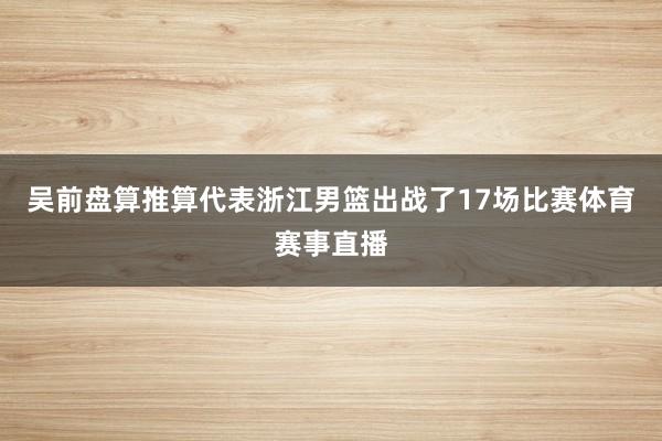 吴前盘算推算代表浙江男篮出战了17场比赛体育赛事直播