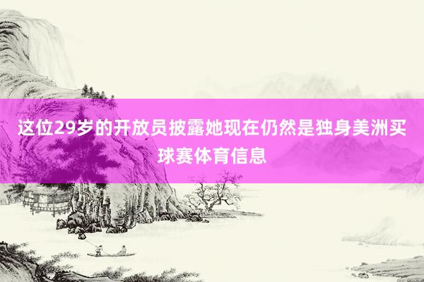 这位29岁的开放员披露她现在仍然是独身美洲买球赛体育信息