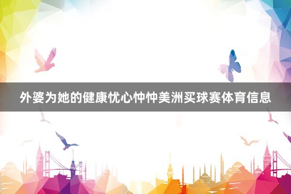 外婆为她的健康忧心忡忡美洲买球赛体育信息