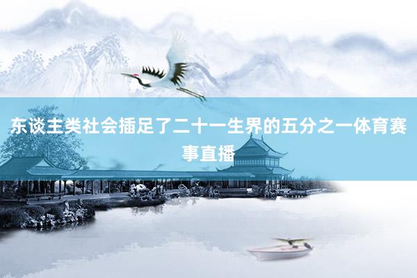 东谈主类社会插足了二十一生界的五分之一体育赛事直播