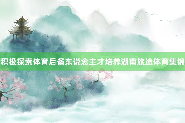 积极探索体育后备东说念主才培养湖南旅途体育集锦