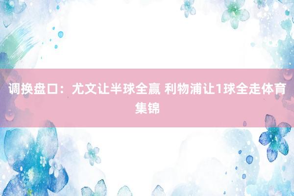 调换盘口：尤文让半球全赢 利物浦让1球全走体育集锦