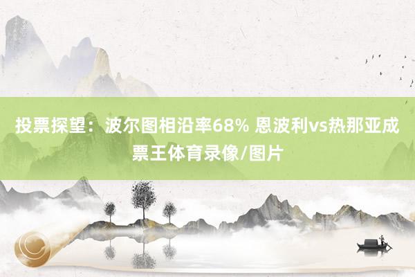 投票探望：波尔图相沿率68% 恩波利vs热那亚成票王体育录像/图片