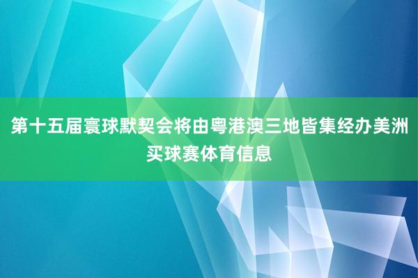 第十五届寰球默契会将由粤港澳三地皆集经办美洲买球赛体育信息