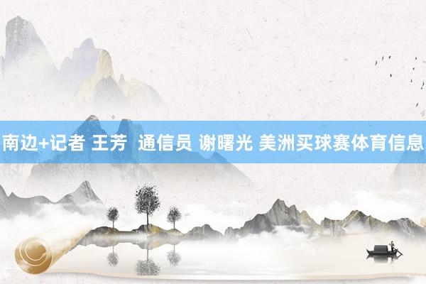 南边+记者 王芳  通信员 谢曙光 美洲买球赛体育信息