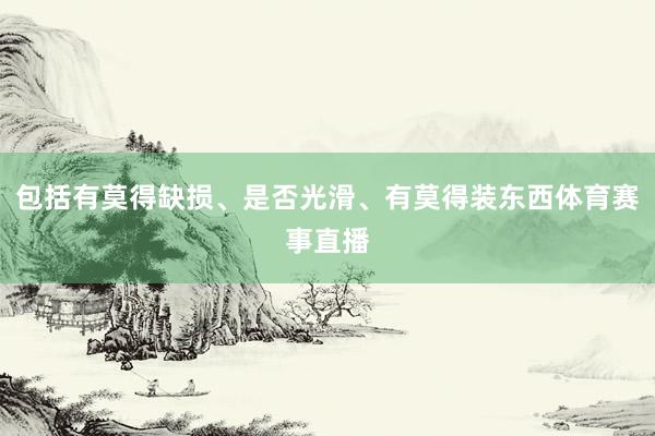 包括有莫得缺损、是否光滑、有莫得装东西体育赛事直播