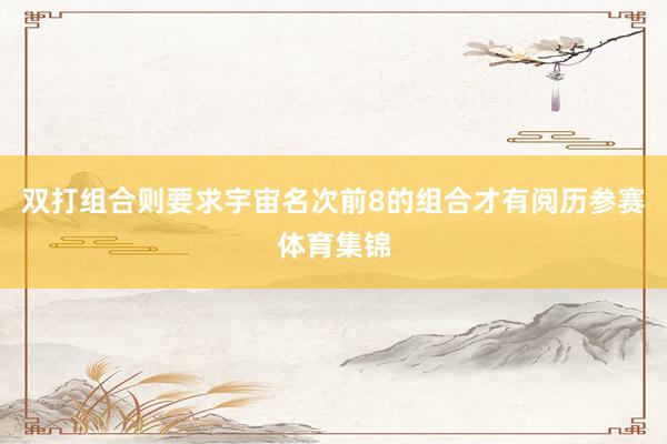 双打组合则要求宇宙名次前8的组合才有阅历参赛体育集锦