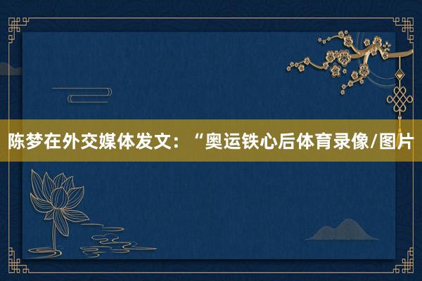 陈梦在外交媒体发文：“奥运铁心后体育录像/图片