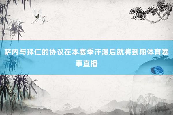萨内与拜仁的协议在本赛季汗漫后就将到期体育赛事直播