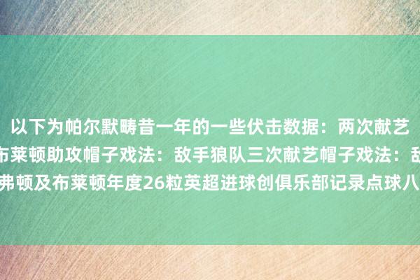 以下为帕尔默畴昔一年的一些伏击数据：两次献艺大四喜：敌手埃弗顿、布莱顿助攻帽子戏法：敌手狼队三次献艺帽子戏法：敌手曼联、埃弗顿及布莱顿年度26粒英超进球创俱乐部记录点球八罚八中径直参与39粒英超进球体育集锦
