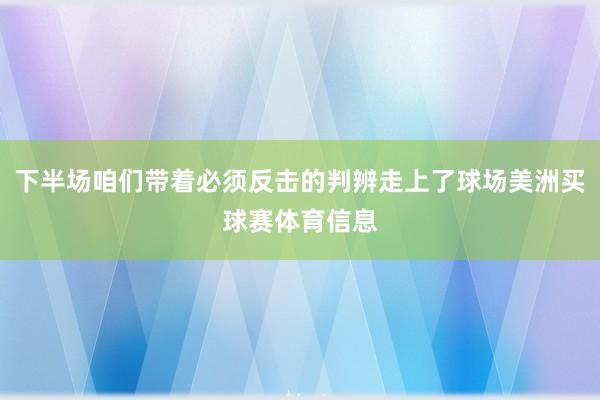 下半场咱们带着必须反击的判辨走上了球场美洲买球赛体育信息