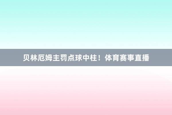 贝林厄姆主罚点球中柱！体育赛事直播