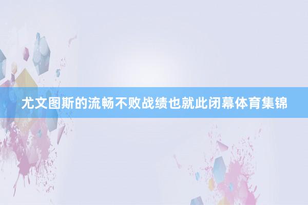 尤文图斯的流畅不败战绩也就此闭幕体育集锦