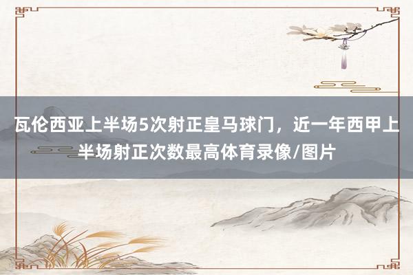 瓦伦西亚上半场5次射正皇马球门，近一年西甲上半场射正次数最高体育录像/图片