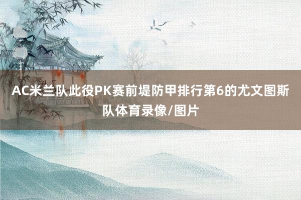 AC米兰队此役PK赛前堤防甲排行第6的尤文图斯队体育录像/图片