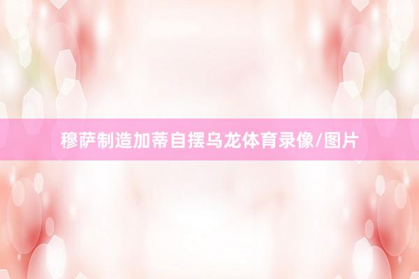 穆萨制造加蒂自摆乌龙体育录像/图片