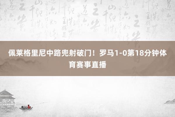 佩莱格里尼中路兜射破门！罗马1-0第18分钟体育赛事直播