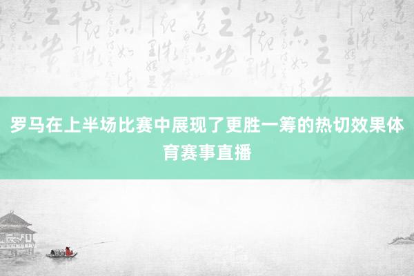 罗马在上半场比赛中展现了更胜一筹的热切效果体育赛事直播