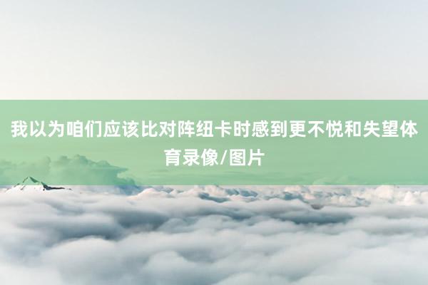 我以为咱们应该比对阵纽卡时感到更不悦和失望体育录像/图片