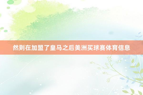 然则在加盟了皇马之后美洲买球赛体育信息