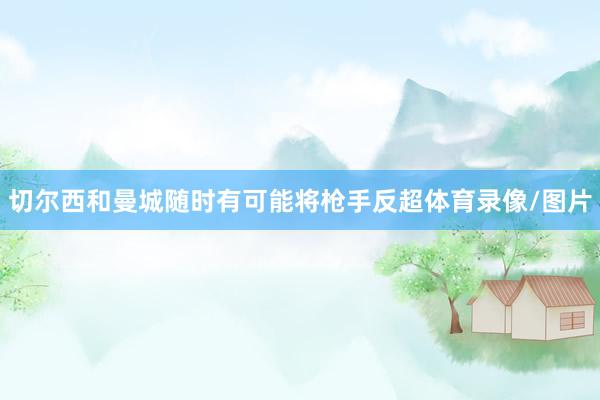 切尔西和曼城随时有可能将枪手反超体育录像/图片