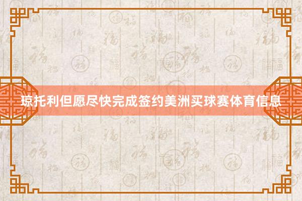 琼托利但愿尽快完成签约美洲买球赛体育信息