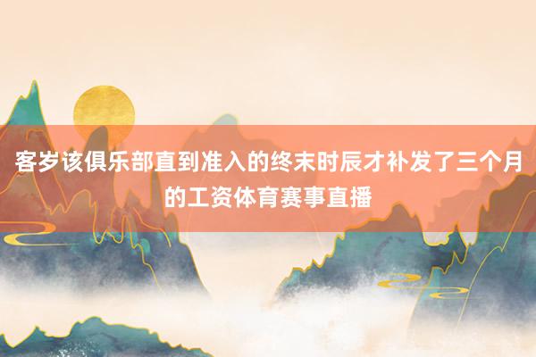 客岁该俱乐部直到准入的终末时辰才补发了三个月的工资体育赛事直播