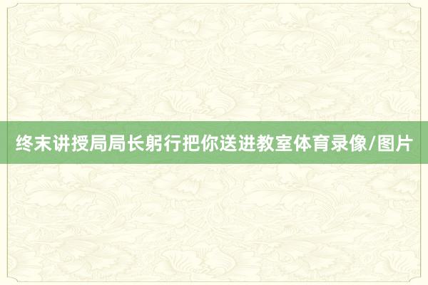终末讲授局局长躬行把你送进教室体育录像/图片