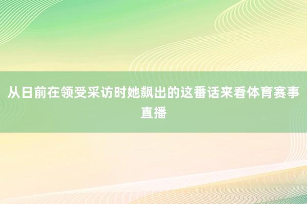 从日前在领受采访时她飙出的这番话来看体育赛事直播