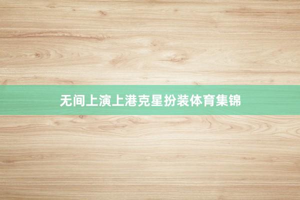 无间上演上港克星扮装体育集锦