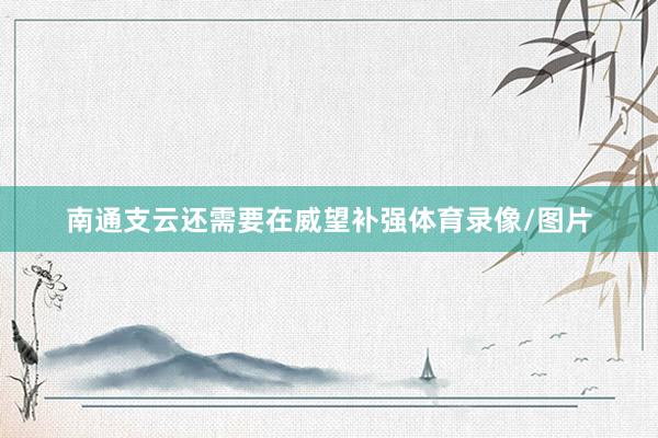 南通支云还需要在威望补强体育录像/图片