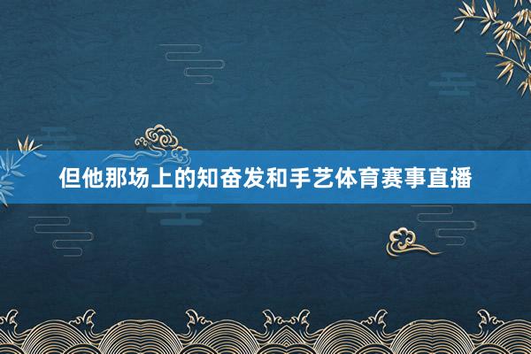 但他那场上的知奋发和手艺体育赛事直播
