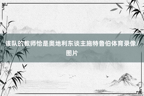 该队的教师恰是奥地利东谈主施特鲁伯体育录像/图片