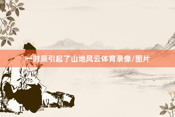 一时辰引起了山地风云体育录像/图片