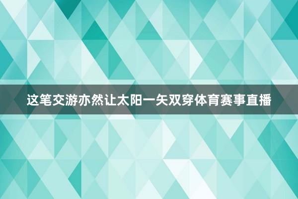 这笔交游亦然让太阳一矢双穿体育赛事直播
