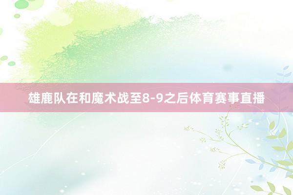 雄鹿队在和魔术战至8-9之后体育赛事直播
