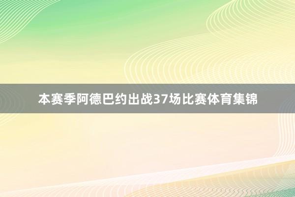 本赛季阿德巴约出战37场比赛体育集锦