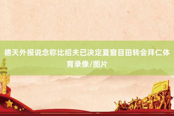 德天外报说念称比绍夫已决定夏窗目田转会拜仁体育录像/图片
