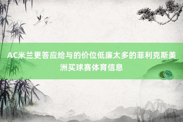 AC米兰更答应给与的价位低廉太多的菲利克斯美洲买球赛体育信息