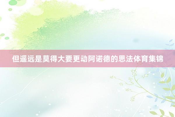 但遥远是莫得大要更动阿诺德的思法体育集锦