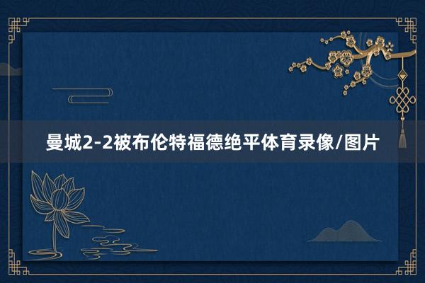 曼城2-2被布伦特福德绝平体育录像/图片