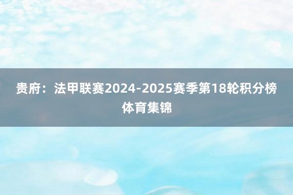 贵府：法甲联赛2024-2025赛季第18轮积分榜体育集锦