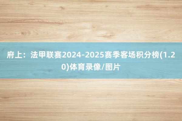 府上：法甲联赛2024-2025赛季客场积分榜(1.20)体育录像/图片