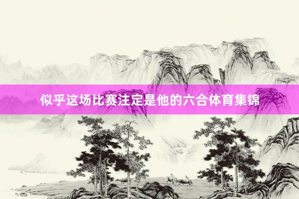 似乎这场比赛注定是他的六合体育集锦