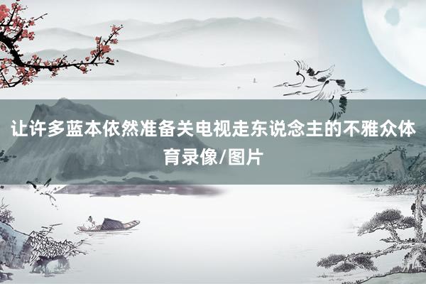 让许多蓝本依然准备关电视走东说念主的不雅众体育录像/图片