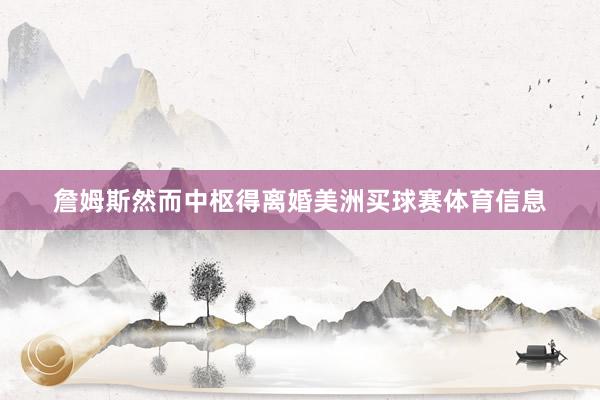 詹姆斯然而中枢得离婚美洲买球赛体育信息