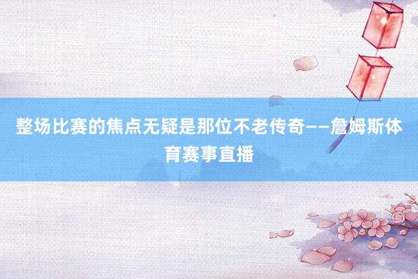 整场比赛的焦点无疑是那位不老传奇——詹姆斯体育赛事直播