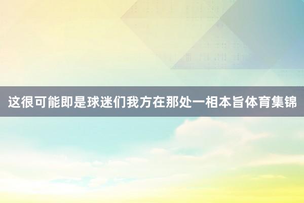 这很可能即是球迷们我方在那处一相本旨体育集锦